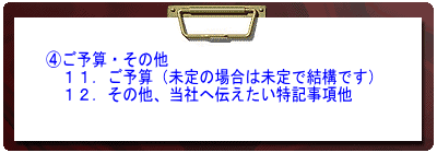 11.ご予算(未定の場合は「未定」) 12.その他、当社への特記事項他